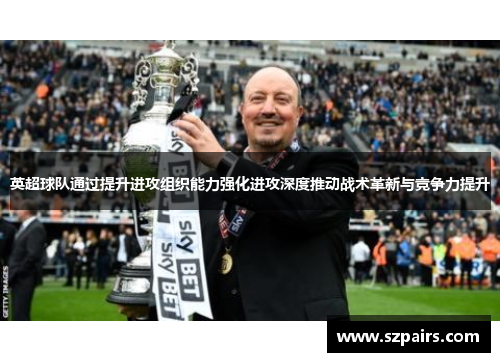英超球队通过提升进攻组织能力强化进攻深度推动战术革新与竞争力提升