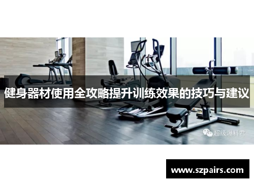 健身器材使用全攻略提升训练效果的技巧与建议