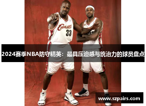 2024赛季NBA防守精英：最具压迫感与统治力的球员盘点