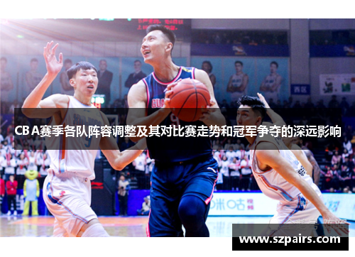 CBA赛季各队阵容调整及其对比赛走势和冠军争夺的深远影响